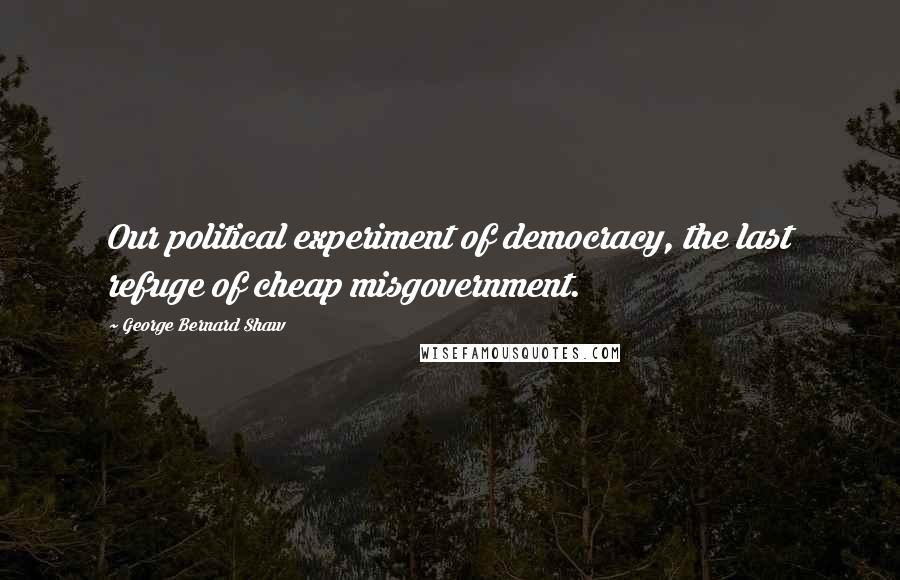 George Bernard Shaw Quotes: Our political experiment of democracy, the last refuge of cheap misgovernment.