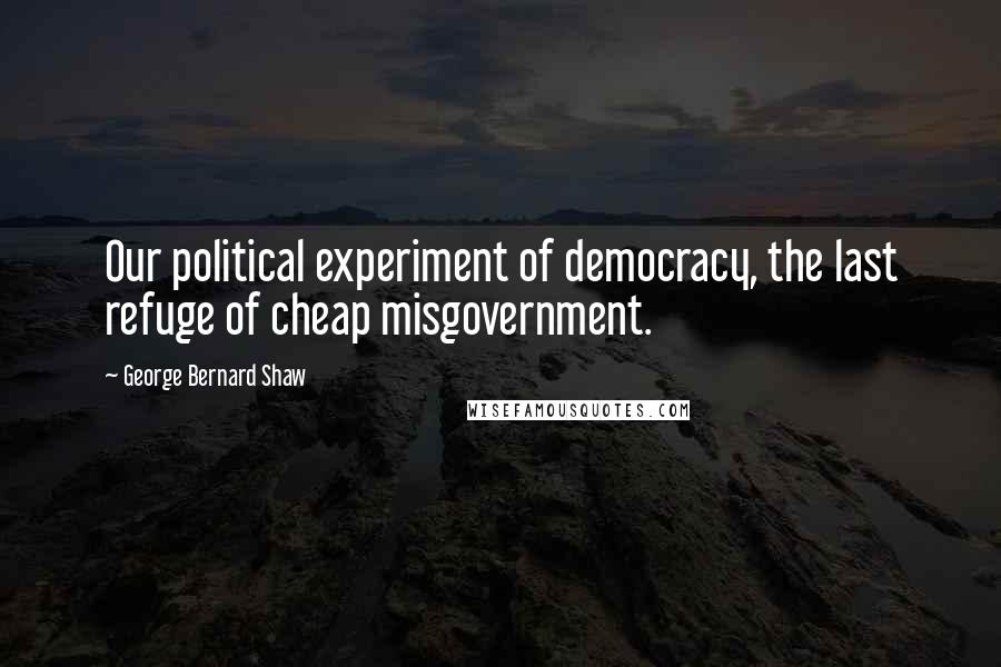 George Bernard Shaw Quotes: Our political experiment of democracy, the last refuge of cheap misgovernment.