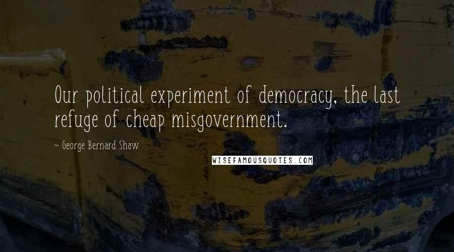 George Bernard Shaw Quotes: Our political experiment of democracy, the last refuge of cheap misgovernment.