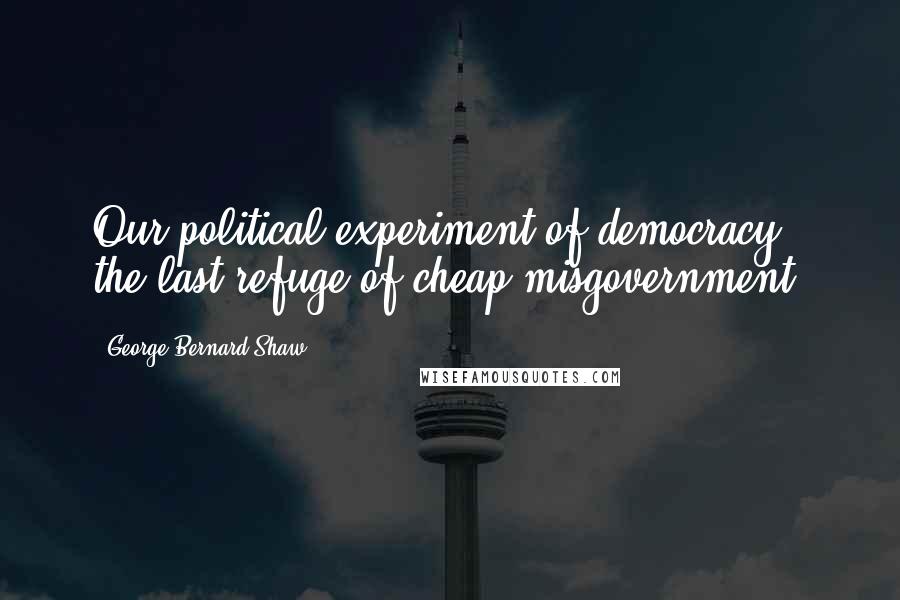 George Bernard Shaw Quotes: Our political experiment of democracy, the last refuge of cheap misgovernment.