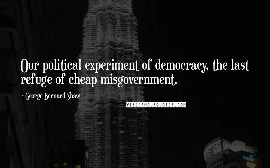 George Bernard Shaw Quotes: Our political experiment of democracy, the last refuge of cheap misgovernment.