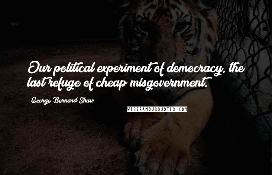 George Bernard Shaw Quotes: Our political experiment of democracy, the last refuge of cheap misgovernment.