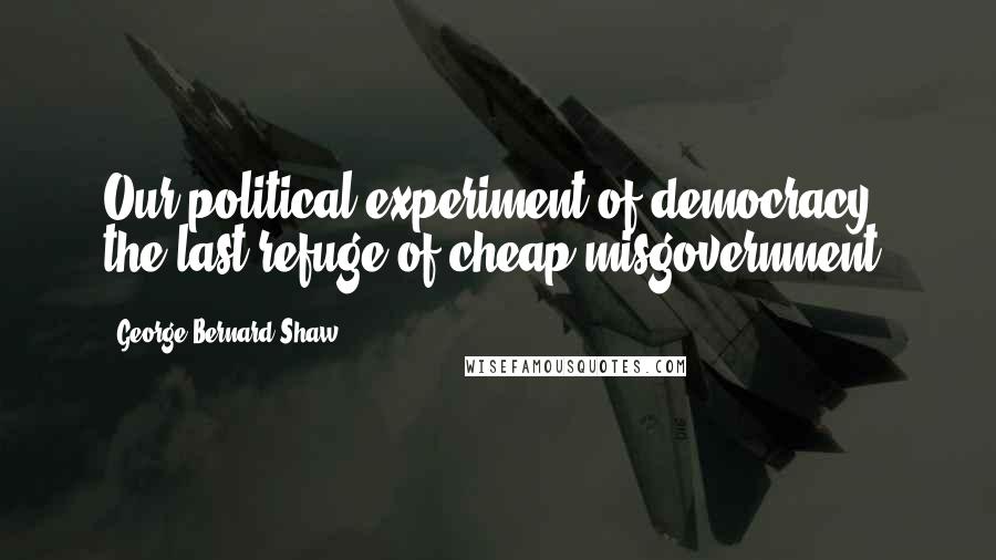 George Bernard Shaw Quotes: Our political experiment of democracy, the last refuge of cheap misgovernment.