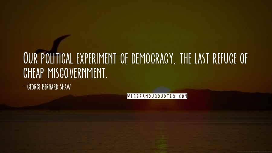 George Bernard Shaw Quotes: Our political experiment of democracy, the last refuge of cheap misgovernment.