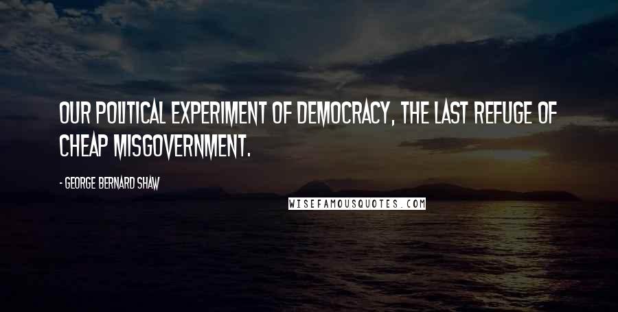 George Bernard Shaw Quotes: Our political experiment of democracy, the last refuge of cheap misgovernment.