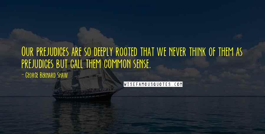 George Bernard Shaw Quotes: Our prejudices are so deeply rooted that we never think of them as prejudices but call them common sense.