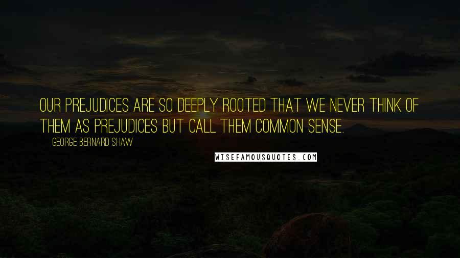 George Bernard Shaw Quotes: Our prejudices are so deeply rooted that we never think of them as prejudices but call them common sense.
