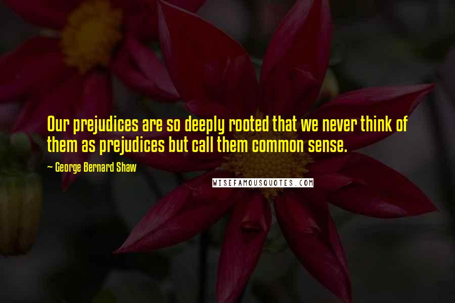 George Bernard Shaw Quotes: Our prejudices are so deeply rooted that we never think of them as prejudices but call them common sense.