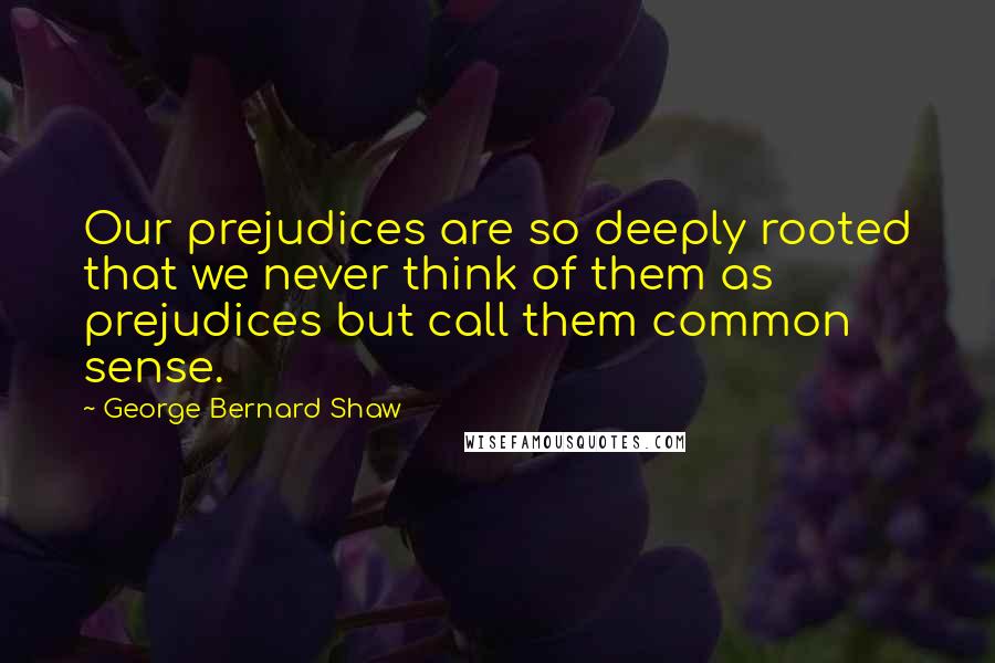 George Bernard Shaw Quotes: Our prejudices are so deeply rooted that we never think of them as prejudices but call them common sense.