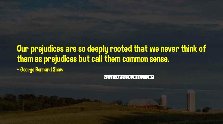 George Bernard Shaw Quotes: Our prejudices are so deeply rooted that we never think of them as prejudices but call them common sense.