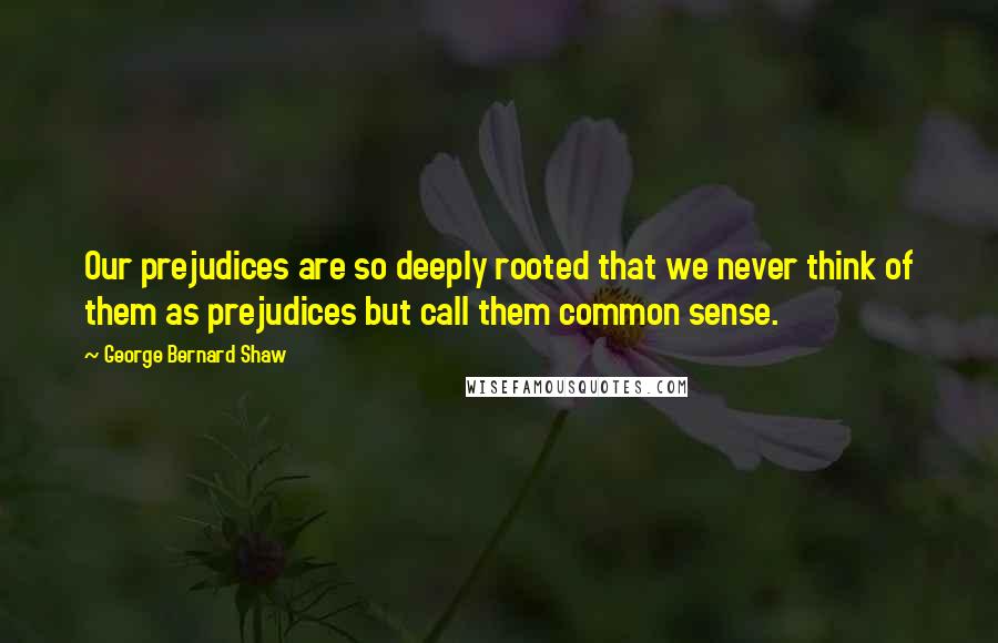 George Bernard Shaw Quotes: Our prejudices are so deeply rooted that we never think of them as prejudices but call them common sense.