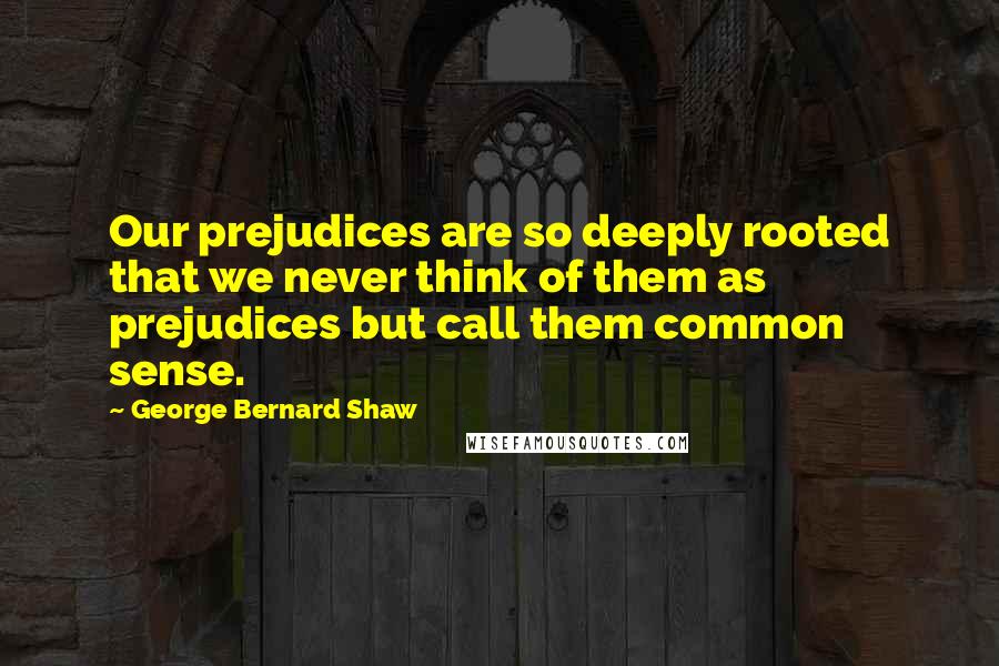 George Bernard Shaw Quotes: Our prejudices are so deeply rooted that we never think of them as prejudices but call them common sense.