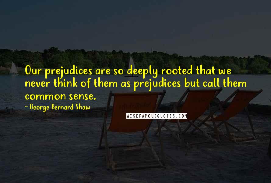 George Bernard Shaw Quotes: Our prejudices are so deeply rooted that we never think of them as prejudices but call them common sense.