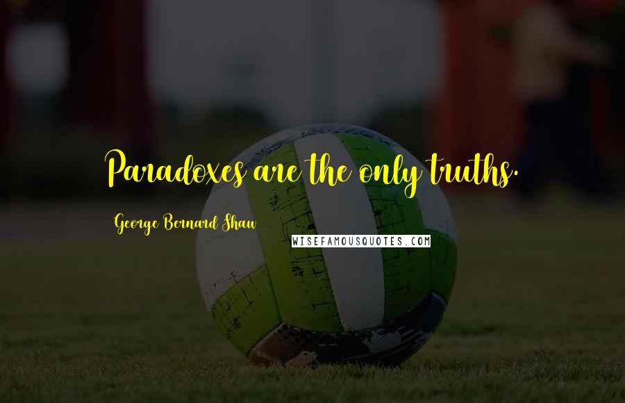 George Bernard Shaw Quotes: Paradoxes are the only truths.