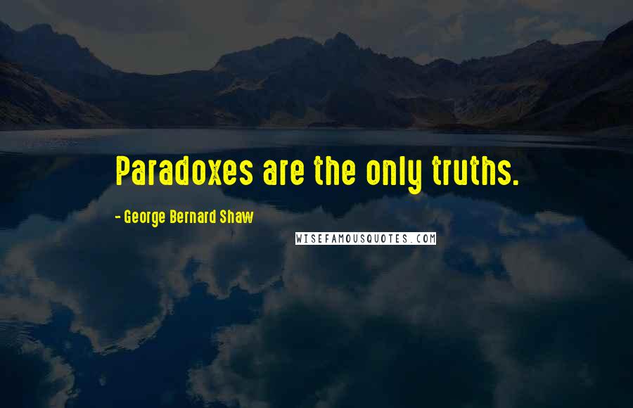 George Bernard Shaw Quotes: Paradoxes are the only truths.