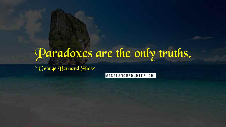 George Bernard Shaw Quotes: Paradoxes are the only truths.