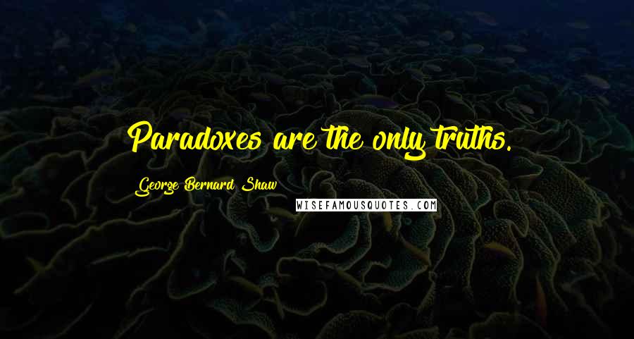 George Bernard Shaw Quotes: Paradoxes are the only truths.