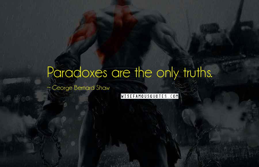 George Bernard Shaw Quotes: Paradoxes are the only truths.