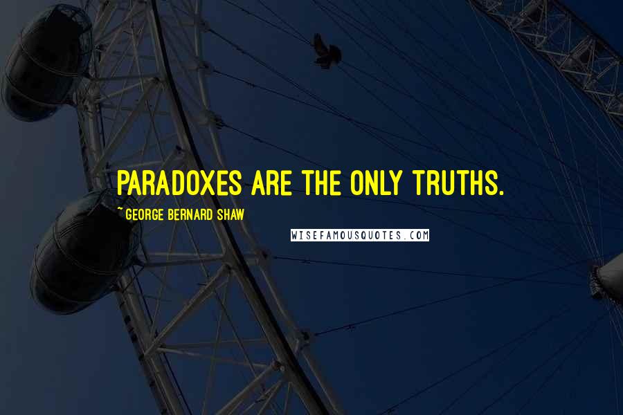 George Bernard Shaw Quotes: Paradoxes are the only truths.