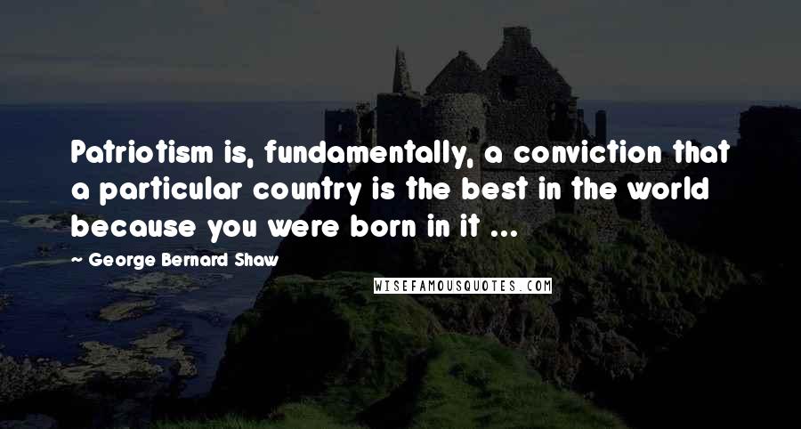 George Bernard Shaw Quotes: Patriotism is, fundamentally, a conviction that a particular country is the best in the world because you were born in it ...