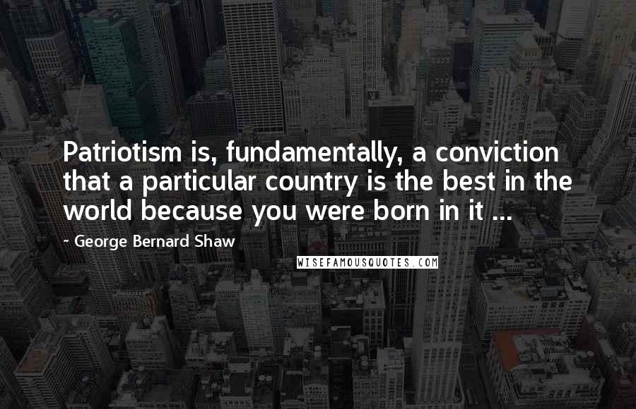 George Bernard Shaw Quotes: Patriotism is, fundamentally, a conviction that a particular country is the best in the world because you were born in it ...