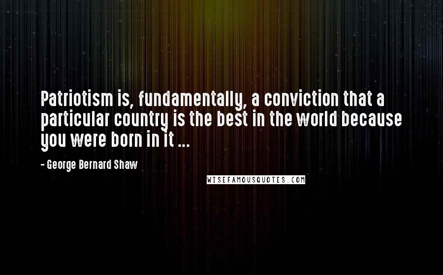 George Bernard Shaw Quotes: Patriotism is, fundamentally, a conviction that a particular country is the best in the world because you were born in it ...