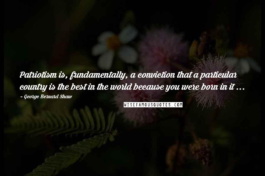 George Bernard Shaw Quotes: Patriotism is, fundamentally, a conviction that a particular country is the best in the world because you were born in it ...