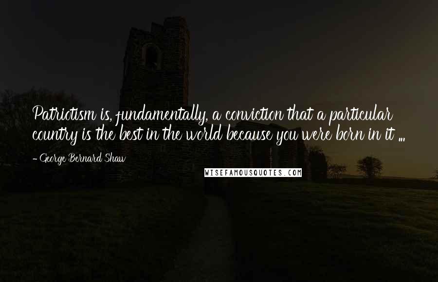 George Bernard Shaw Quotes: Patriotism is, fundamentally, a conviction that a particular country is the best in the world because you were born in it ...