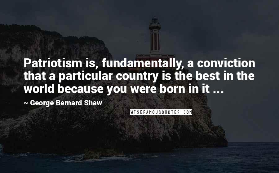 George Bernard Shaw Quotes: Patriotism is, fundamentally, a conviction that a particular country is the best in the world because you were born in it ...