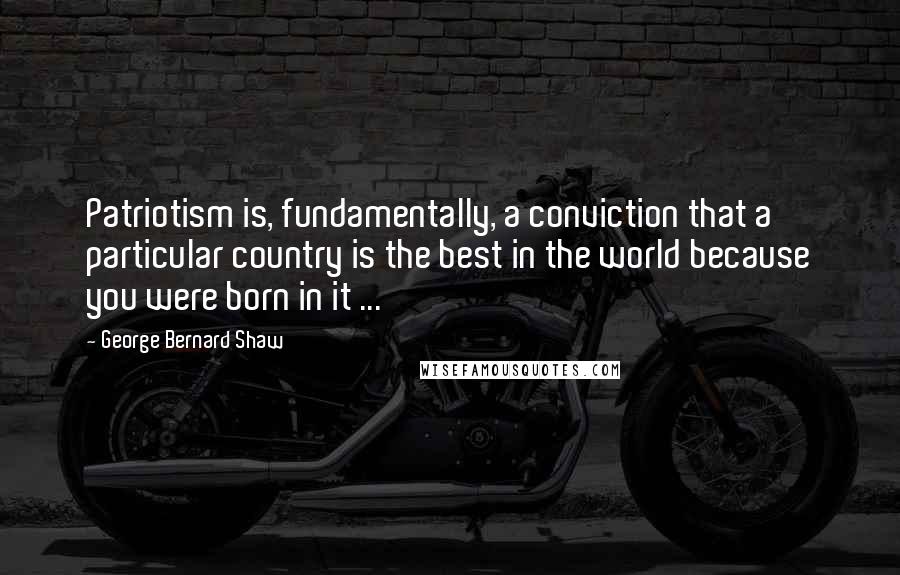 George Bernard Shaw Quotes: Patriotism is, fundamentally, a conviction that a particular country is the best in the world because you were born in it ...