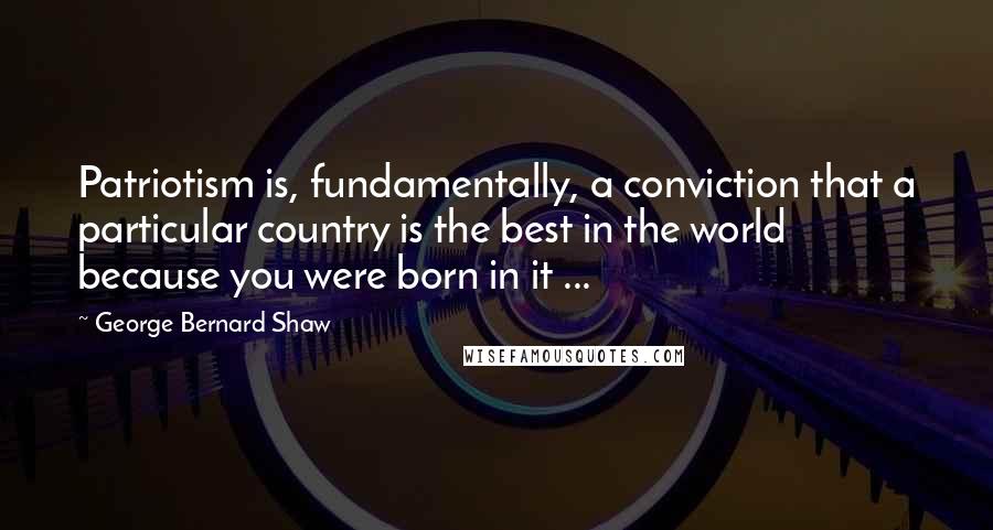 George Bernard Shaw Quotes: Patriotism is, fundamentally, a conviction that a particular country is the best in the world because you were born in it ...