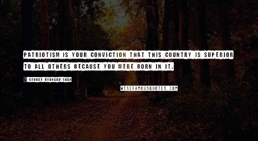 George Bernard Shaw Quotes: Patriotism is your conviction that this country is superior to all others because you were born in it.