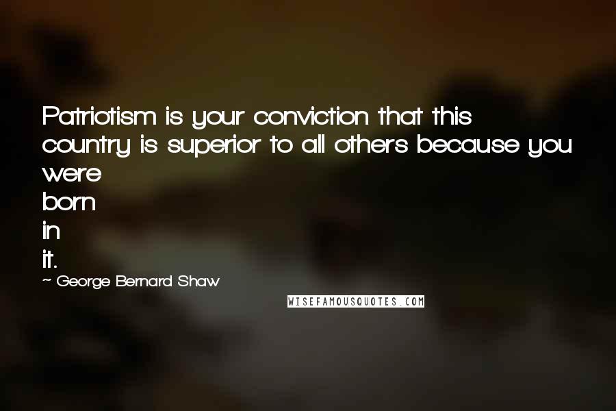 George Bernard Shaw Quotes: Patriotism is your conviction that this country is superior to all others because you were born in it.