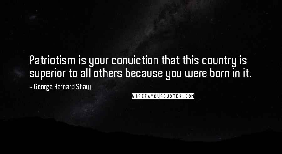 George Bernard Shaw Quotes: Patriotism is your conviction that this country is superior to all others because you were born in it.