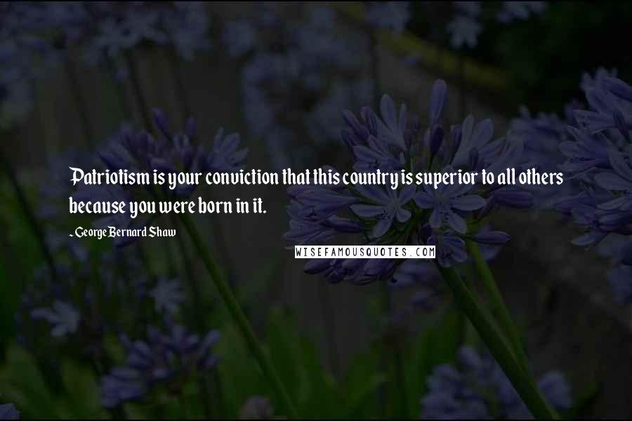 George Bernard Shaw Quotes: Patriotism is your conviction that this country is superior to all others because you were born in it.