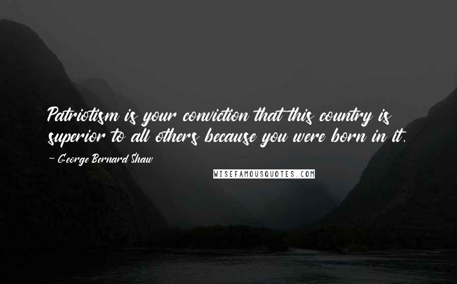 George Bernard Shaw Quotes: Patriotism is your conviction that this country is superior to all others because you were born in it.