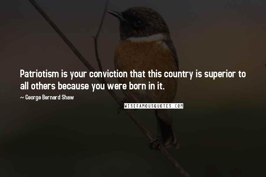 George Bernard Shaw Quotes: Patriotism is your conviction that this country is superior to all others because you were born in it.