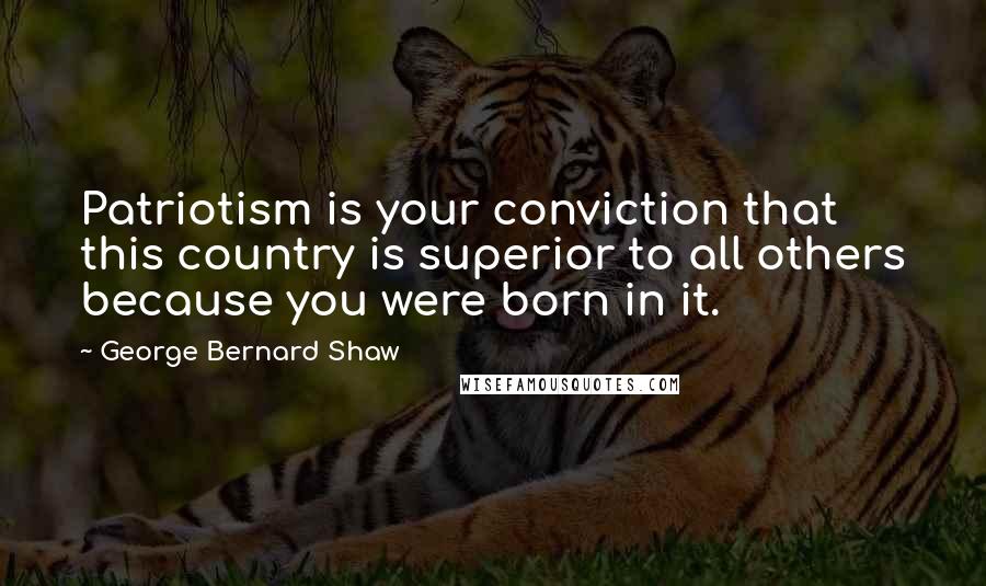 George Bernard Shaw Quotes: Patriotism is your conviction that this country is superior to all others because you were born in it.