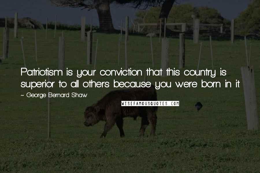 George Bernard Shaw Quotes: Patriotism is your conviction that this country is superior to all others because you were born in it.