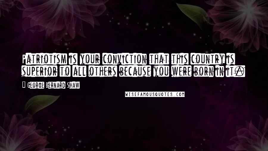 George Bernard Shaw Quotes: Patriotism is your conviction that this country is superior to all others because you were born in it.