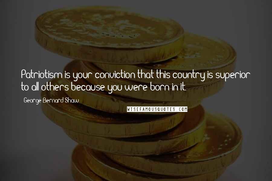 George Bernard Shaw Quotes: Patriotism is your conviction that this country is superior to all others because you were born in it.