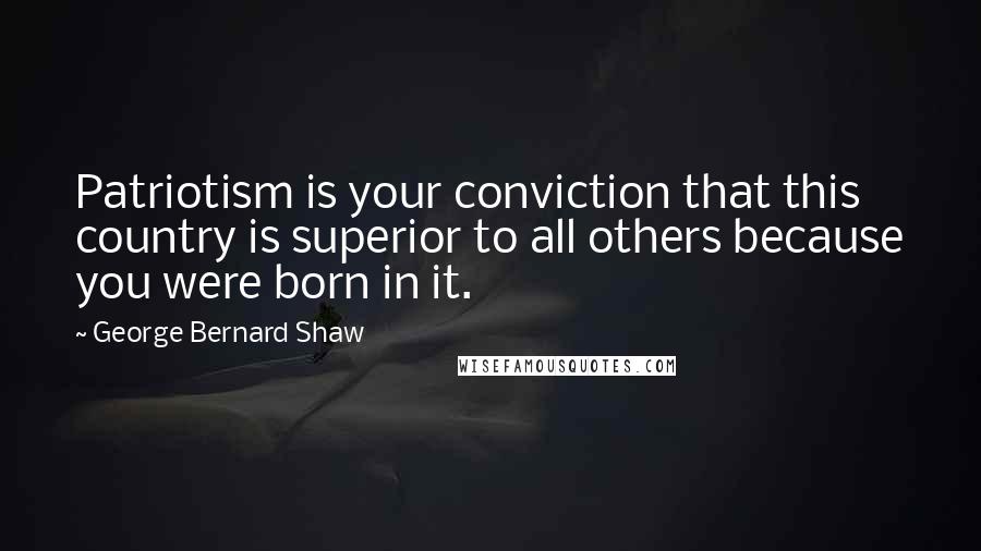 George Bernard Shaw Quotes: Patriotism is your conviction that this country is superior to all others because you were born in it.