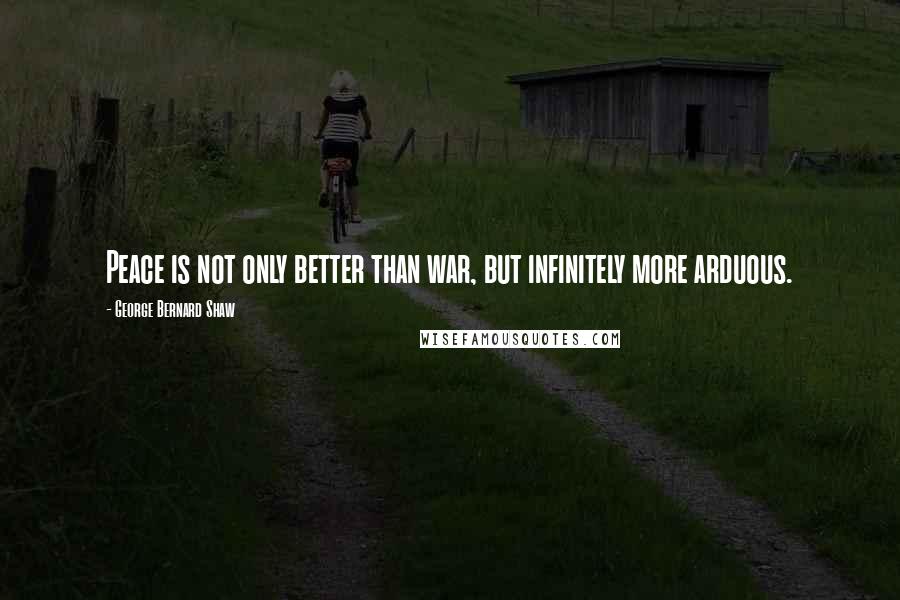 George Bernard Shaw Quotes: Peace is not only better than war, but infinitely more arduous.