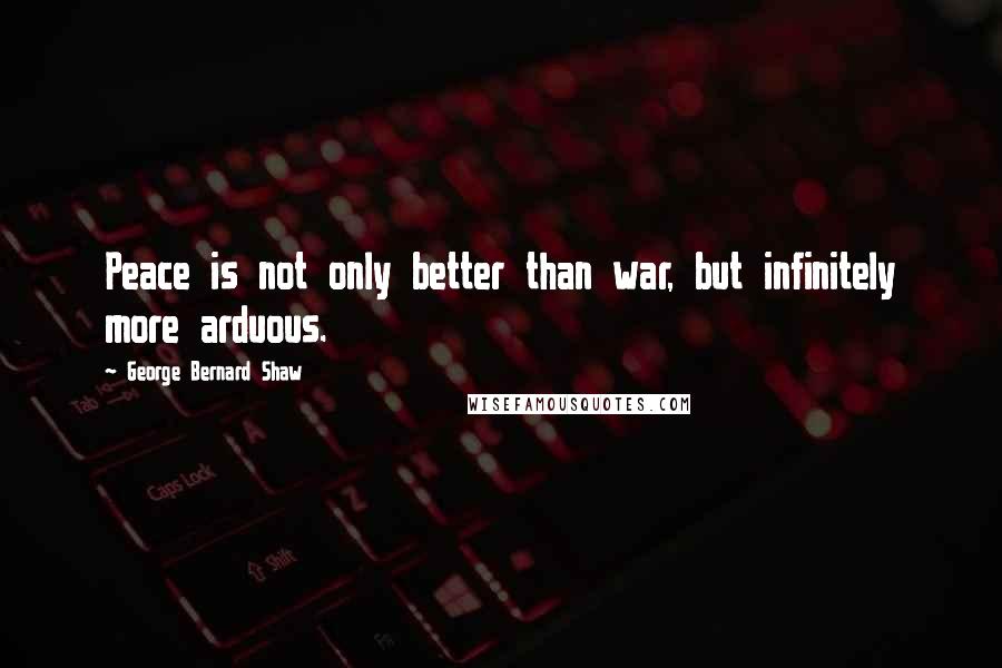 George Bernard Shaw Quotes: Peace is not only better than war, but infinitely more arduous.