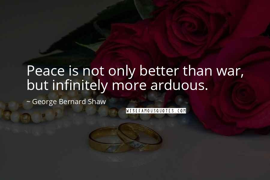 George Bernard Shaw Quotes: Peace is not only better than war, but infinitely more arduous.