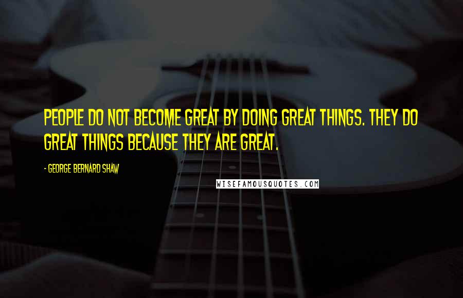 George Bernard Shaw Quotes: People do not become great by doing great things. They do great things because they are great.
