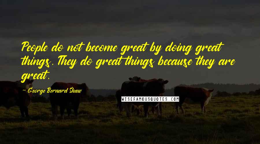 George Bernard Shaw Quotes: People do not become great by doing great things. They do great things because they are great.