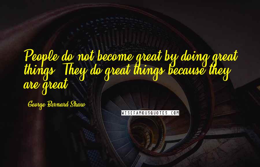George Bernard Shaw Quotes: People do not become great by doing great things. They do great things because they are great.