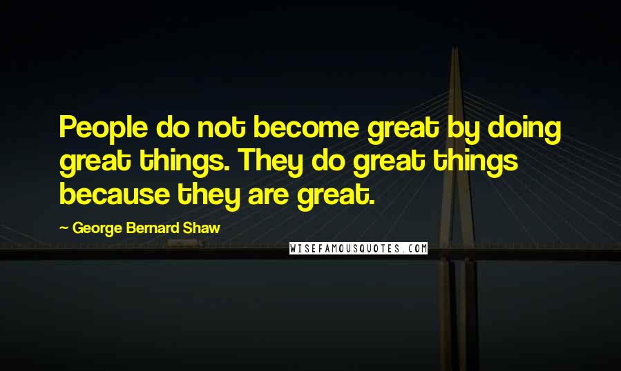George Bernard Shaw Quotes: People do not become great by doing great things. They do great things because they are great.