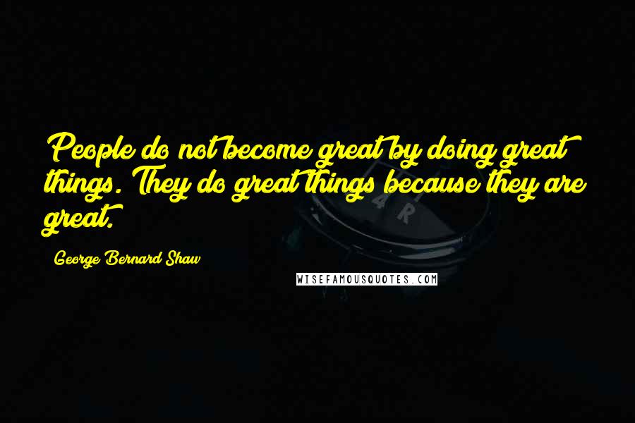 George Bernard Shaw Quotes: People do not become great by doing great things. They do great things because they are great.